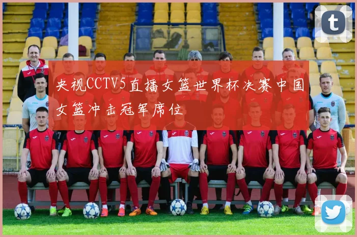 央视CCTV5直播女篮世界杯决赛中国女篮冲击冠军席位