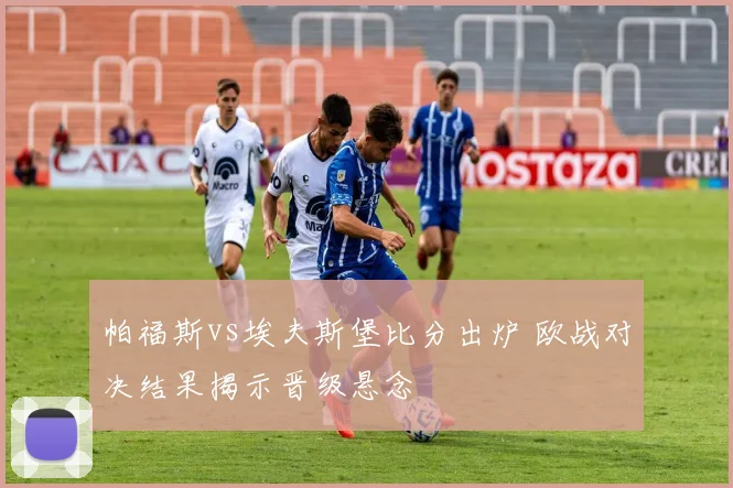 帕福斯vs埃夫斯堡比分出炉 欧战对决结果揭示晋级悬念