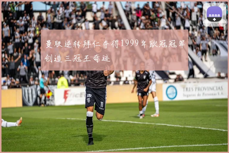 曼联逆转拜仁夺得1999年欧冠冠军创造三冠王奇迹