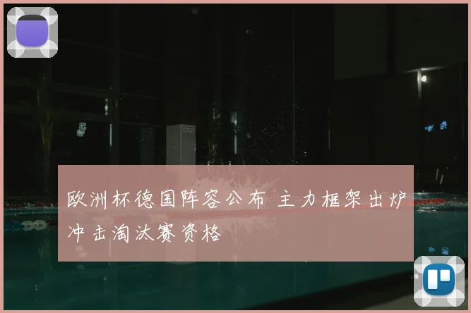 欧洲杯德国阵容公布 主力框架出炉冲击淘汰赛资格