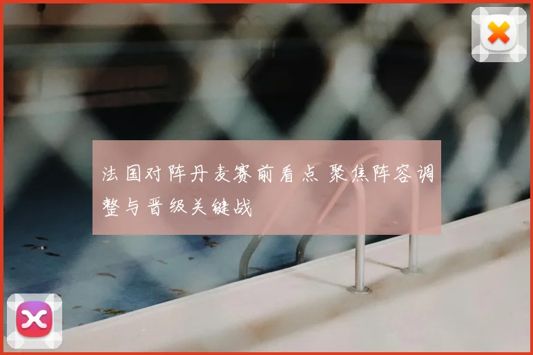 法国对阵丹麦赛前看点 聚焦阵容调整与晋级关键战