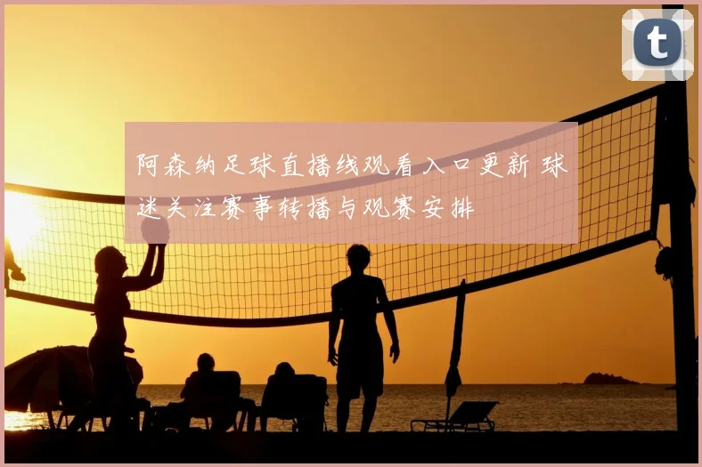 阿森纳足球直播线观看入口更新 球迷关注赛事转播与观赛安排