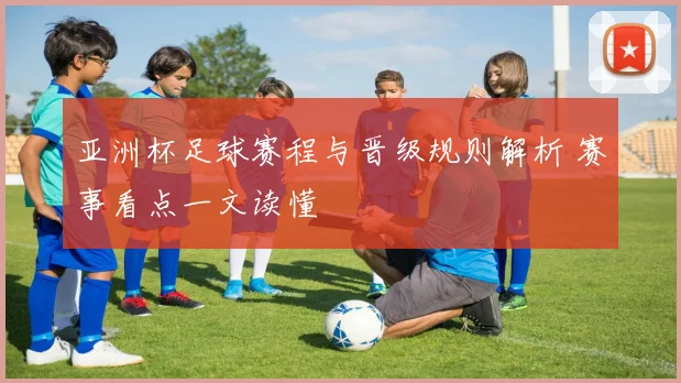 亚洲杯足球赛程与晋级规则解析 赛事看点一文读懂