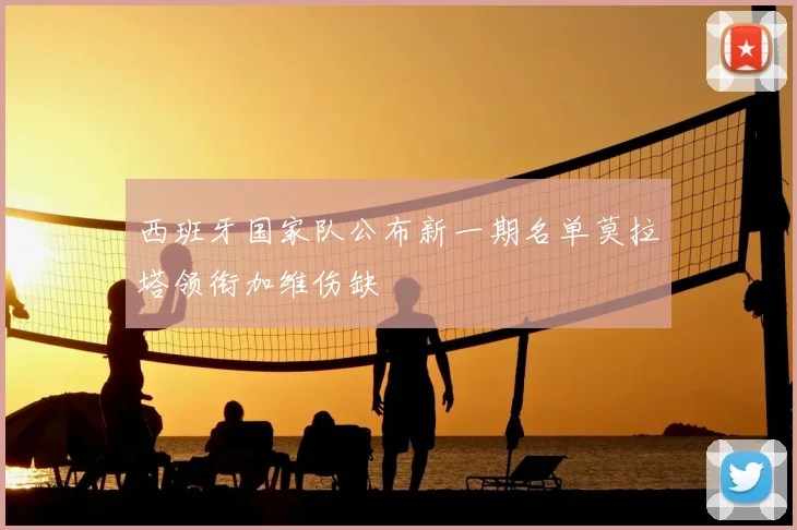 西班牙国家队公布新一期名单莫拉塔领衔加维伤缺