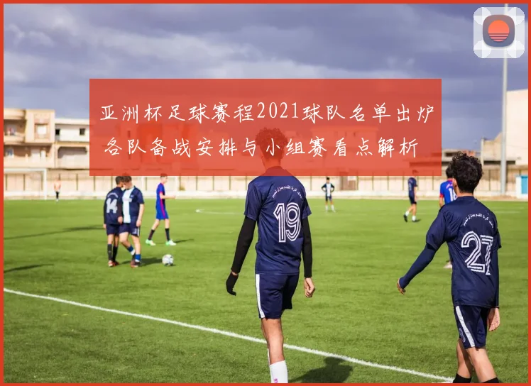亚洲杯足球赛程2021球队名单出炉 各队备战安排与小组赛看点解析