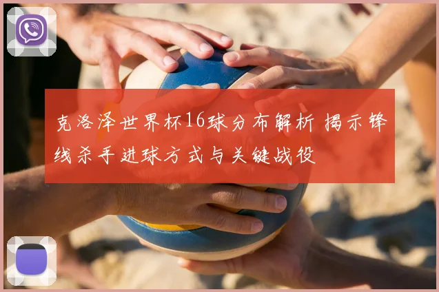 克洛泽世界杯16球分布解析 揭示锋线杀手进球方式与关键战役