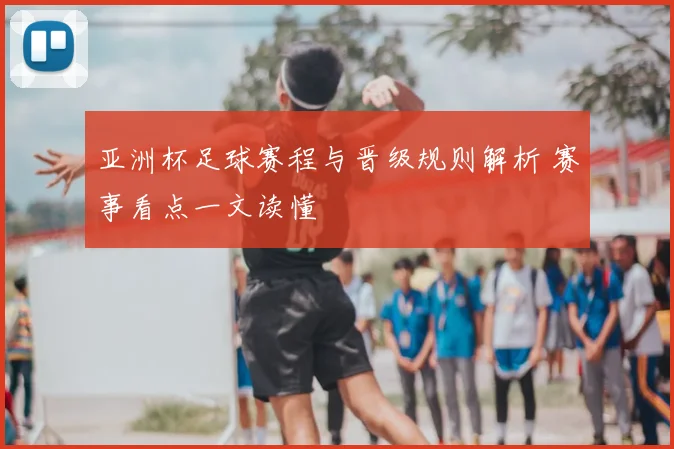 亚洲杯足球赛程与晋级规则解析 赛事看点一文读懂