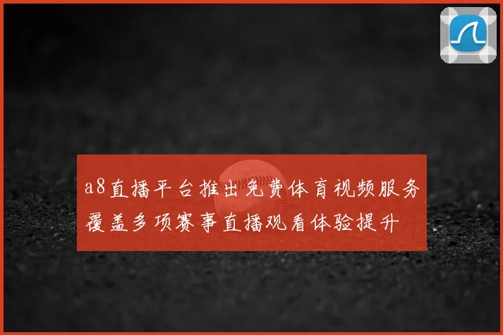 a8直播平台推出免费体育视频服务覆盖多项赛事直播观看体验提升