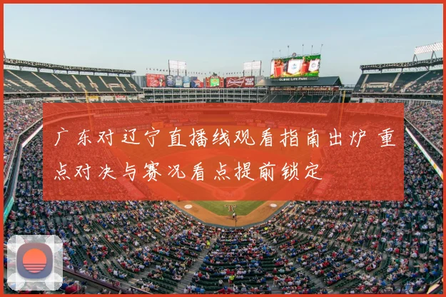 广东对辽宁直播线观看指南出炉 重点对决与赛况看点提前锁定
