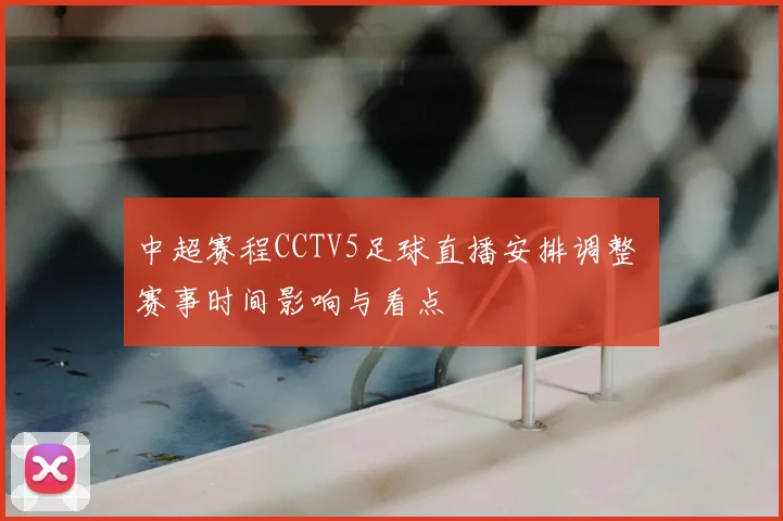 中超赛程CCTV5足球直播安排调整 赛事时间影响与看点