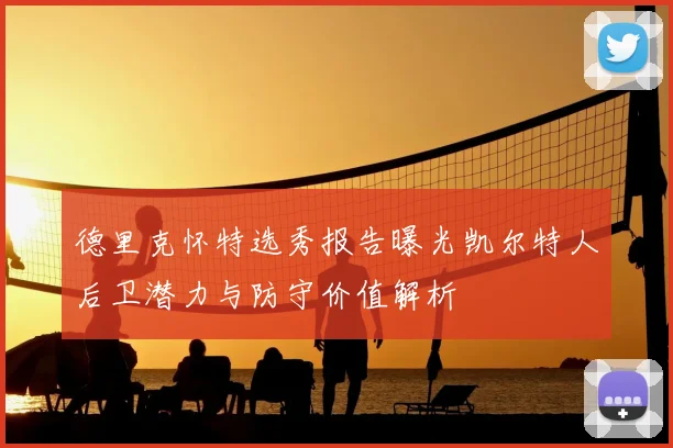 德里克怀特选秀报告曝光凯尔特人后卫潜力与防守价值解析