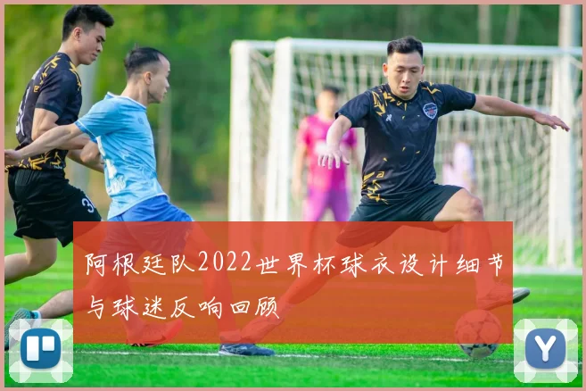 阿根廷队2022世界杯球衣设计细节与球迷反响回顾