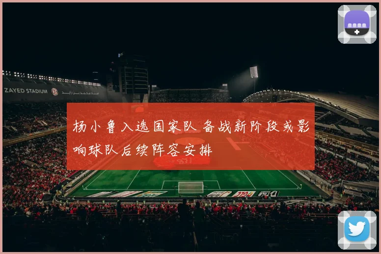 杨小鲁入选国家队 备战新阶段或影响球队后续阵容安排