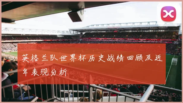 英格兰队世界杯历史战绩回顾及近年表现分析
