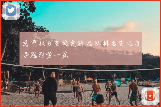 意甲积分查询更新 各队排名变化与争冠形势一览