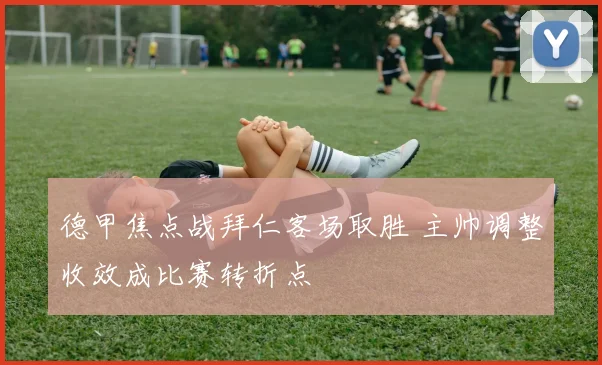 德甲焦点战拜仁客场取胜 主帅调整收效成比赛转折点