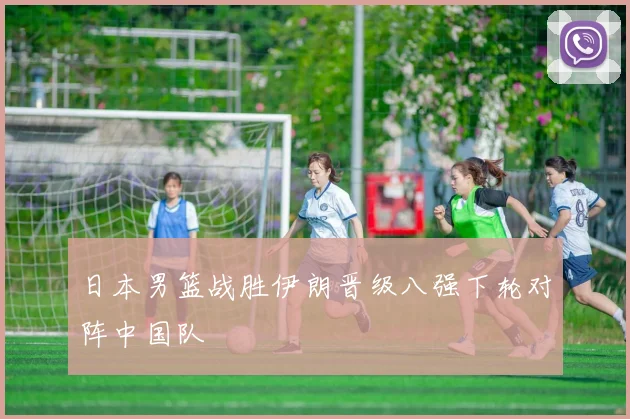 日本男篮战胜伊朗晋级八强下轮对阵中国队