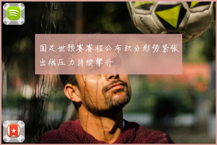 国足世预赛赛程公布积分形势紧张出线压力持续攀升