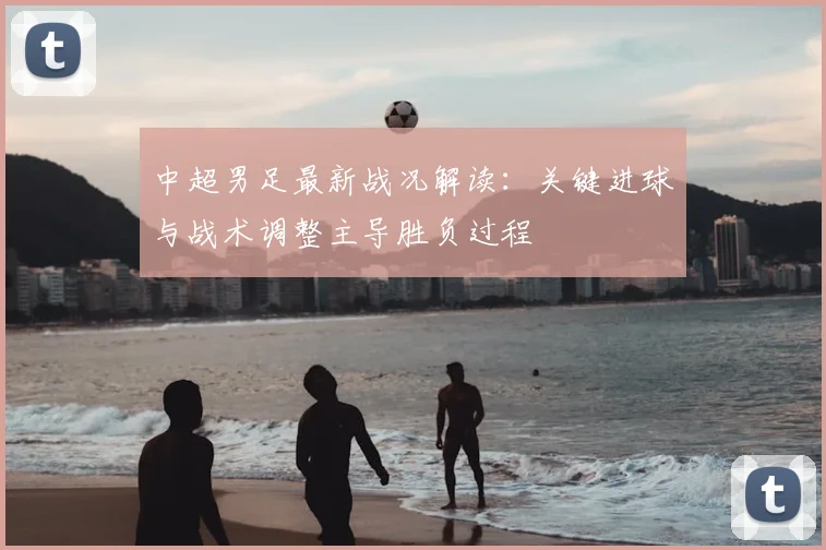 中超男足最新战况解读：关键进球与战术调整主导胜负过程