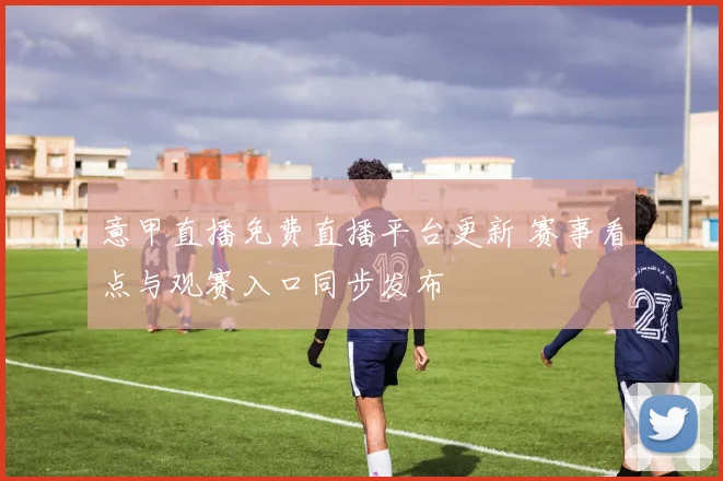 意甲直播免费直播平台更新 赛事看点与观赛入口同步发布