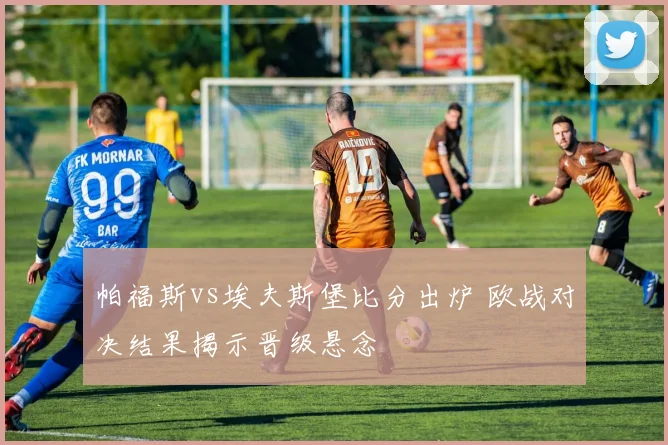 帕福斯vs埃夫斯堡比分出炉 欧战对决结果揭示晋级悬念