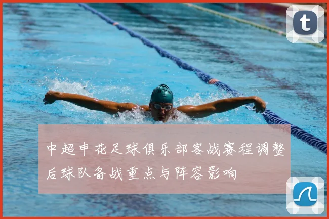 中超申花足球俱乐部客战赛程调整后球队备战重点与阵容影响
