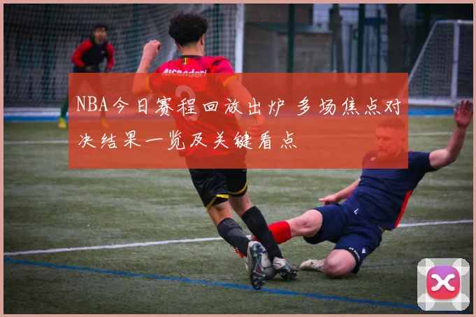 NBA今日赛程回放出炉 多场焦点对决结果一览及关键看点