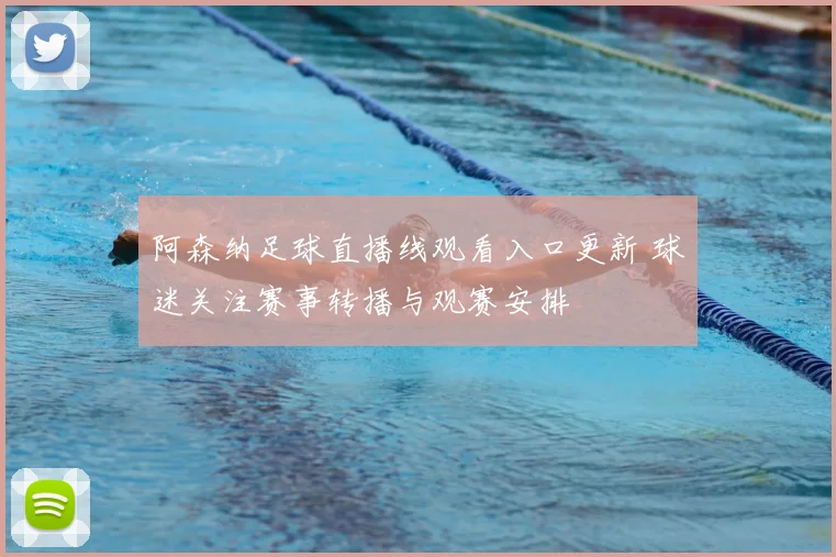 阿森纳足球直播线观看入口更新 球迷关注赛事转播与观赛安排