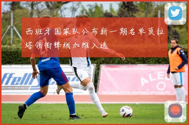 西班牙国家队公布新一期名单莫拉塔领衔锋线加维入选