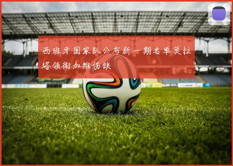西班牙国家队公布新一期名单莫拉塔领衔加维伤缺