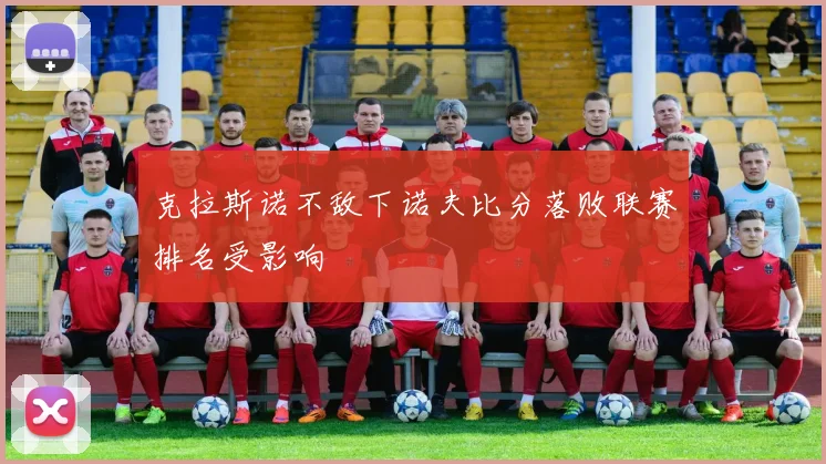 克拉斯诺不敌下诺夫比分落败联赛排名受影响