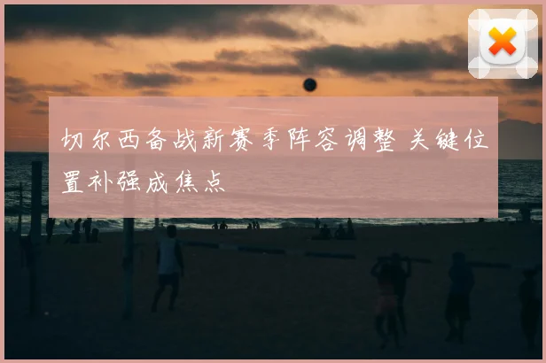 切尔西备战新赛季阵容调整 关键位置补强成焦点