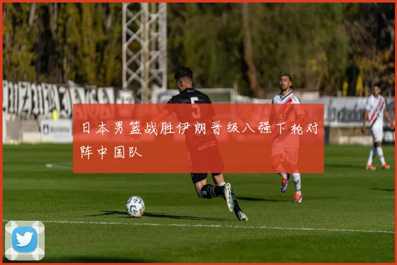 日本男篮战胜伊朗晋级八强下轮对阵中国队