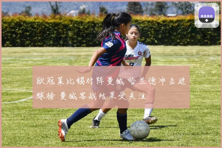 欧冠莱比锡对阵曼城 哈兰德冲击进球榜 曼城客战结果受关注