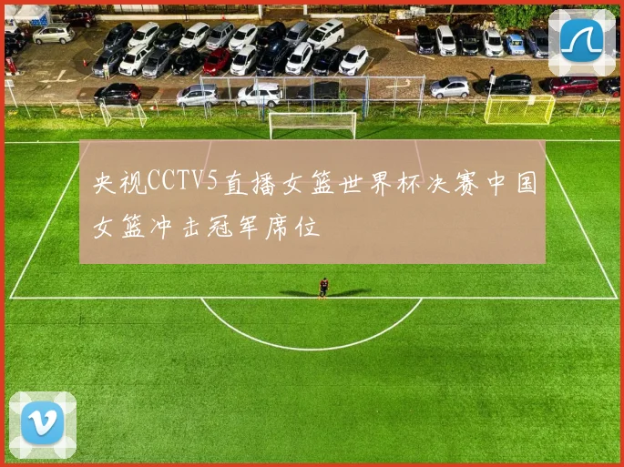 央视CCTV5直播女篮世界杯决赛中国女篮冲击冠军席位