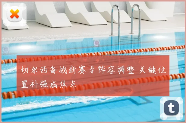 切尔西备战新赛季阵容调整 关键位置补强成焦点