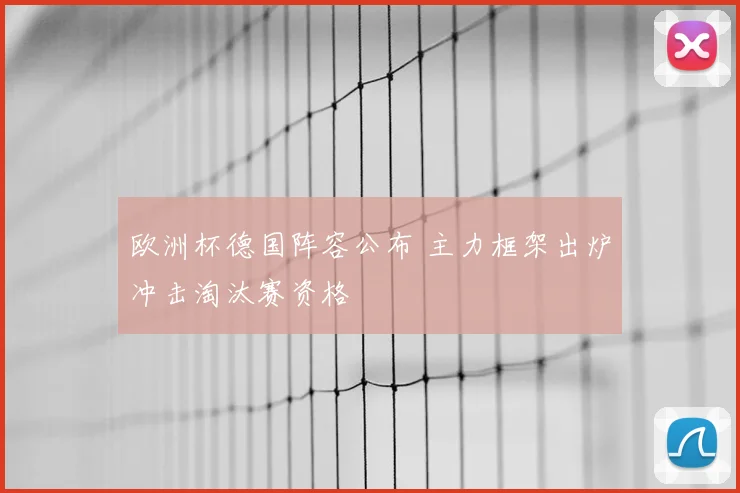 欧洲杯德国阵容公布 主力框架出炉冲击淘汰赛资格