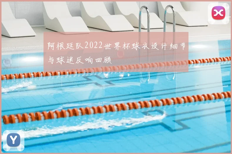 阿根廷队2022世界杯球衣设计细节与球迷反响回顾