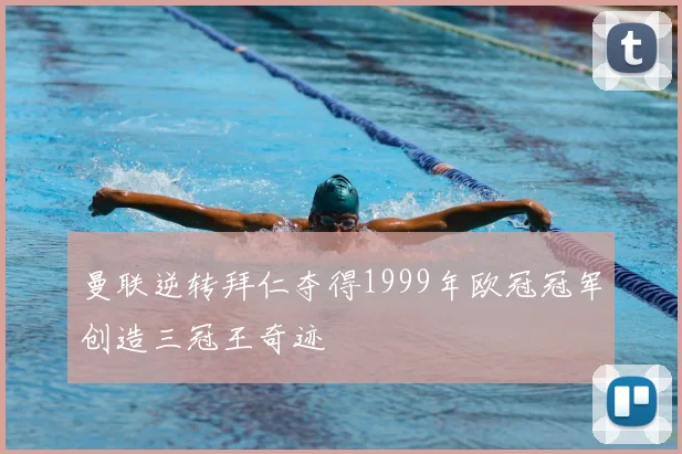 曼联逆转拜仁夺得1999年欧冠冠军创造三冠王奇迹