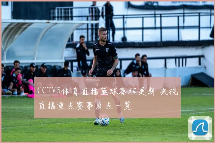 CCTV5体育直播篮球赛程更新 央视直播重点赛事看点一览