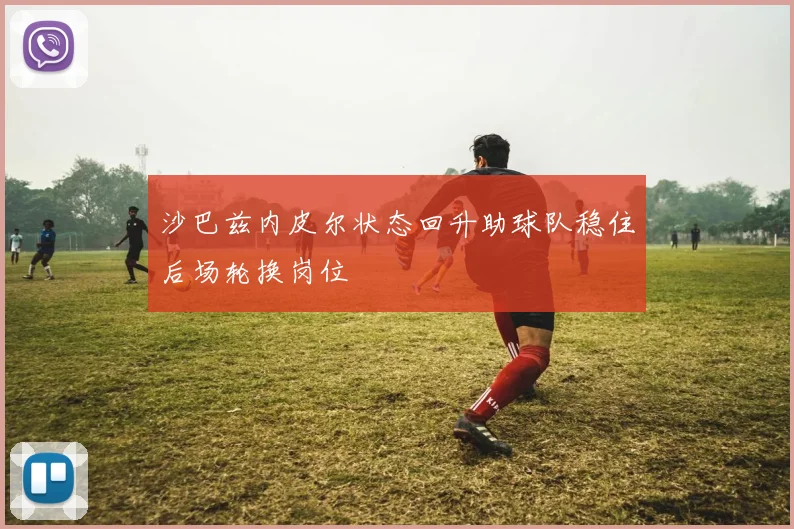 沙巴兹内皮尔状态回升助球队稳住后场轮换岗位