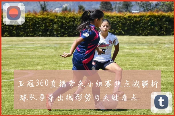 亚冠360直播带来小组赛焦点战解析 球队争夺出线形势与关键看点