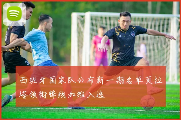 西班牙国家队公布新一期名单莫拉塔领衔锋线加维入选