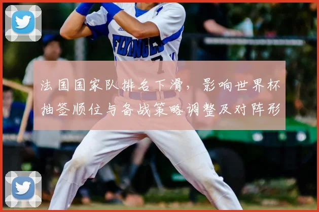 法国国家队排名下滑，影响世界杯抽签顺位与备战策略调整及对阵形势