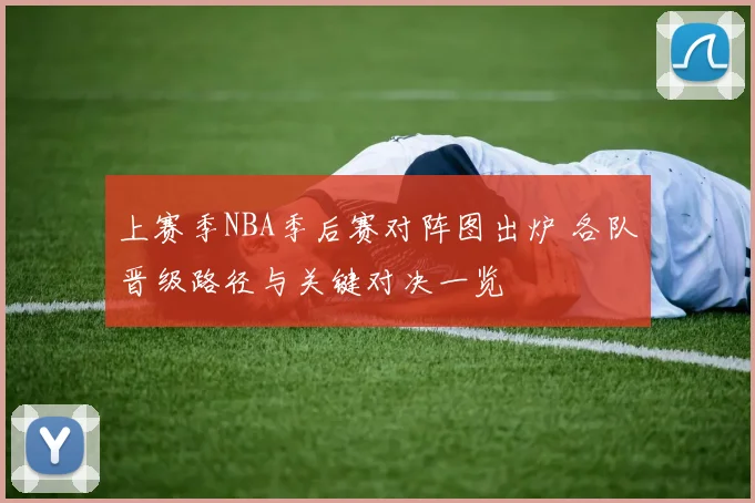 上赛季NBA季后赛对阵图出炉 各队晋级路径与关键对决一览