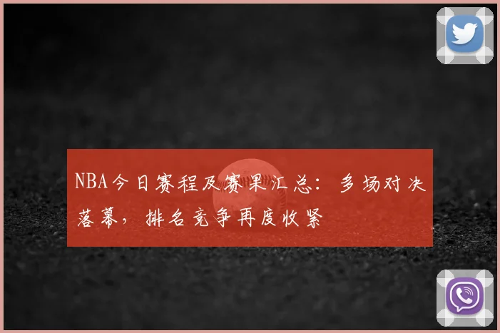 NBA今日赛程及赛果汇总：多场对决落幕，排名竞争再度收紧