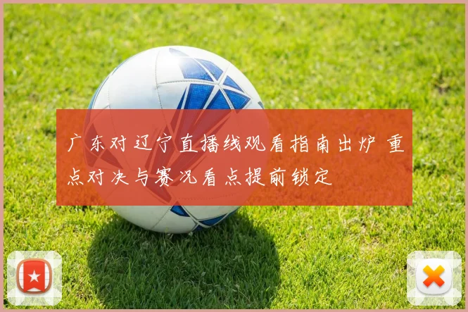广东对辽宁直播线观看指南出炉 重点对决与赛况看点提前锁定