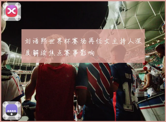 刘语熙世界杯赛场再任女主持人深度解读焦点赛事影响