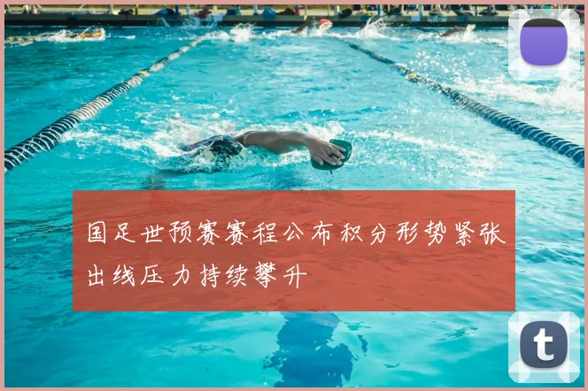 国足世预赛赛程公布积分形势紧张出线压力持续攀升