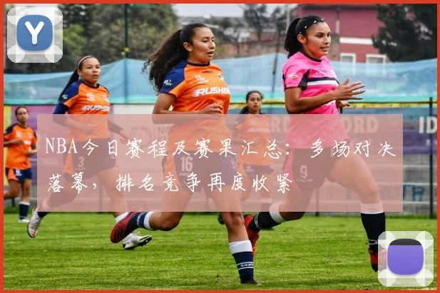 NBA今日赛程及赛果汇总：多场对决落幕，排名竞争再度收紧